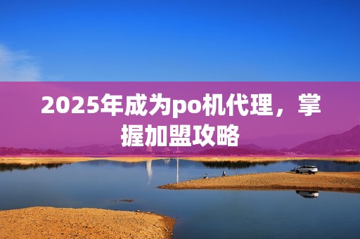 2025年成为po机代理,掌握加盟攻略