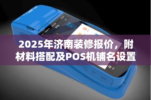 2025年济南装修报价,附材料搭配及POS机铺名设置技巧