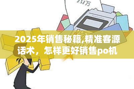 2025年销售秘籍,精准客源话术，怎样更好销售po机业务