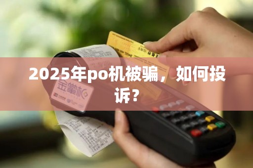 2025年po机被骗，如何投诉？