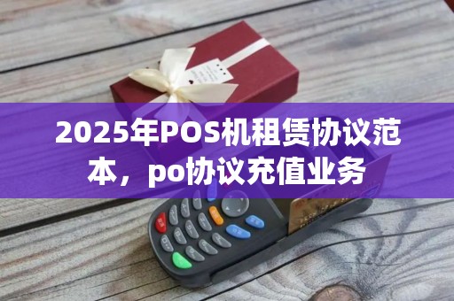 2025年POS机租赁协议范本，po协议充值业务