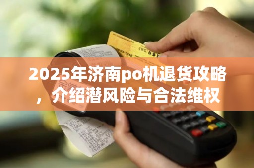 2025年济南po机退货攻略，介绍潜风险与合法维权