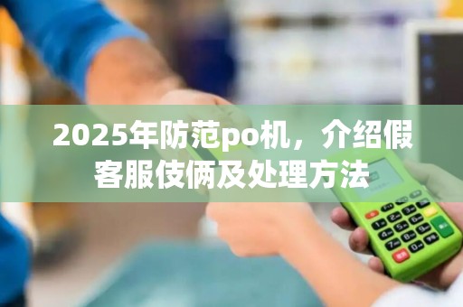 2025年防范po机，介绍假客服伎俩及处理方法