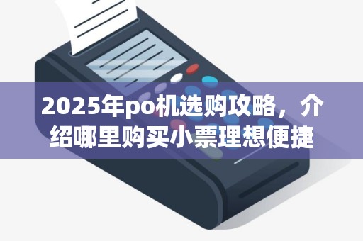 2025年po机选购攻略,介绍哪里购买小票理想便捷