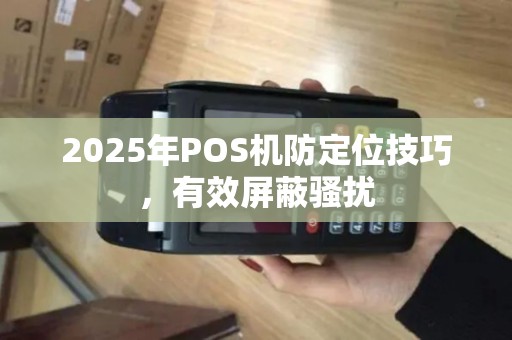 2025年POS机防定位技巧,有效屏蔽骚扰