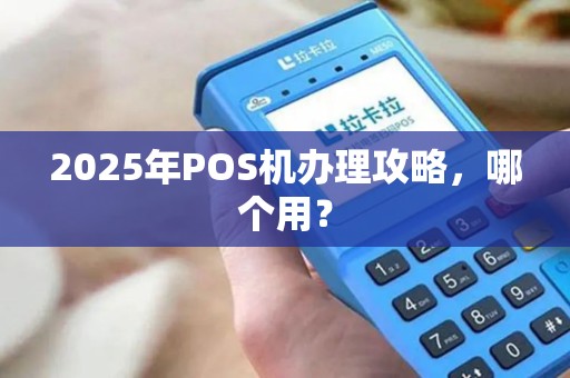2025年POS机办理攻略,哪个用?