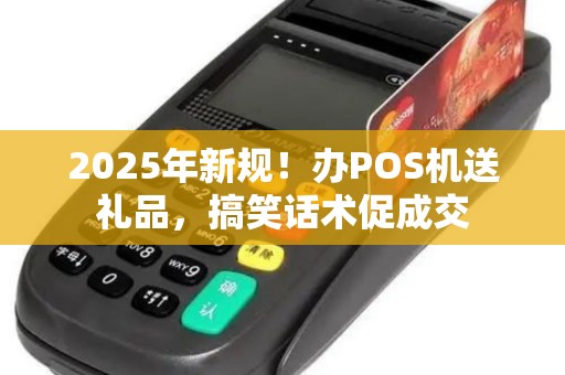 2025年新规!办POS机送礼品,搞笑话术促成交