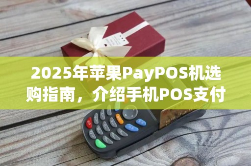 2025年苹果PayPOS机选购指南,介绍手机POS支付新潮流