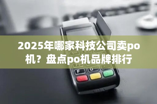 2025年哪家科技公司卖po机？盘点po机品牌排行