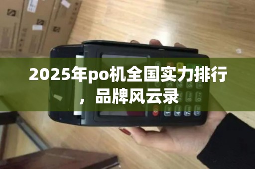2025年po机全国实力排行，品牌风云录