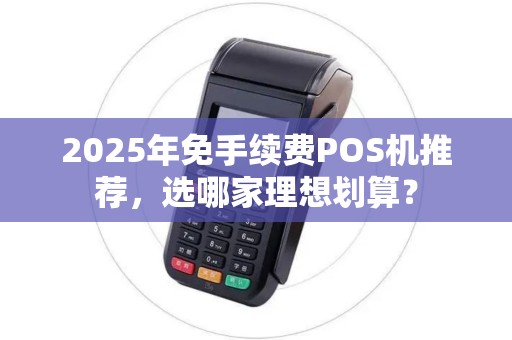 2025年免手续费POS机推荐,选哪家理想划算?