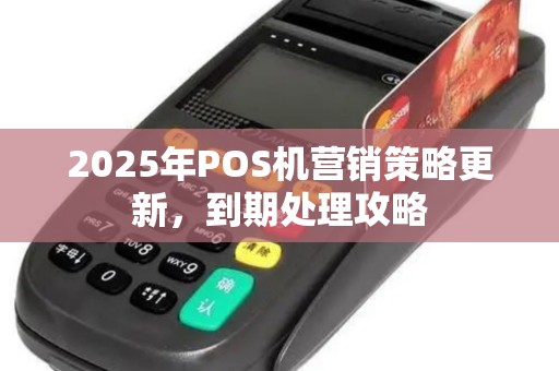 2025年POS机营销策略更新,到期处理攻略