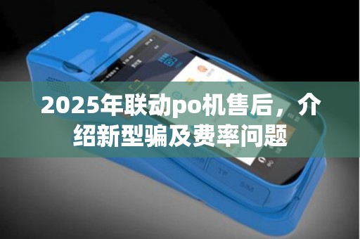 2025年联动po机售后,介绍新型骗及费率问题