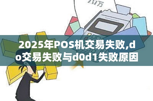 2025年POS机交易失败,do交易失败与d0d1失败原因排查
