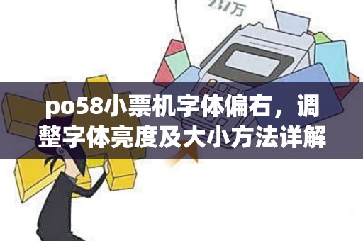 po58小票机字体偏右,调整字体亮度及大小方法详解