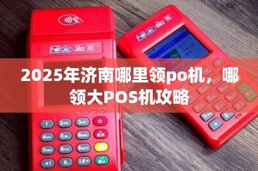 2025年济南哪里领po机,哪领大POS机攻略