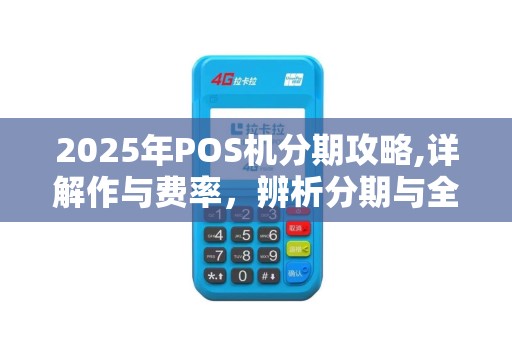 2025年POS机分期攻略,详解作与费率,辨析分期与全款优劣