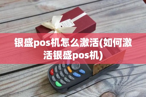 银盛pos机怎么激活(如何激活银盛pos机)