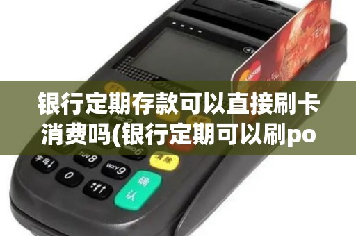 银行定期存款可以直接刷卡消费吗(银行定期可以刷pos机吗)