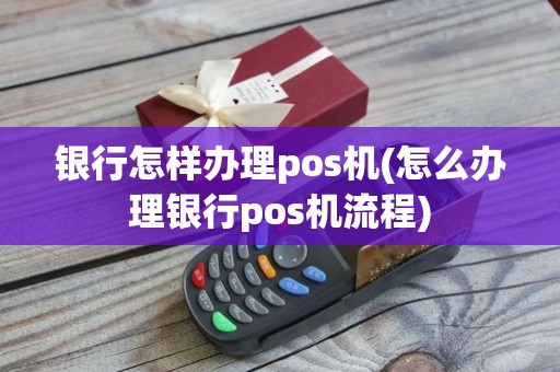 银行怎样办理pos机(怎么办理银行pos机流程)