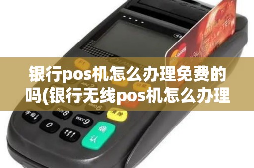 银行pos机怎么办理免费的吗(银行无线pos机怎么办理)