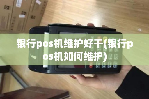 银行pos机维护好干(银行pos机如何维护)