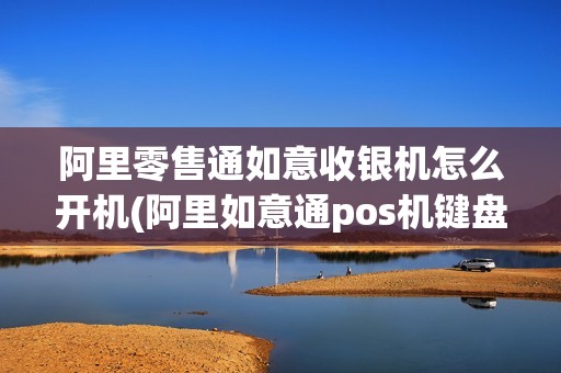 阿里零售通如意收银机怎么开机(阿里如意通pos机键盘)