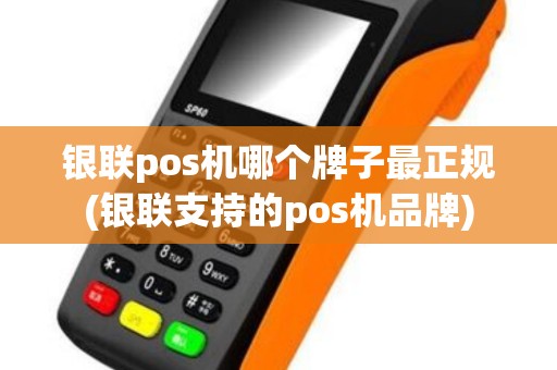银联pos机哪个牌子最正规(银联支持的pos机品牌)