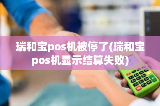 瑞和宝pos机被停了(瑞和宝pos机显示结算失败)