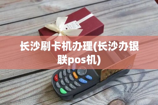 长沙刷卡机办理(长沙办银联pos机)