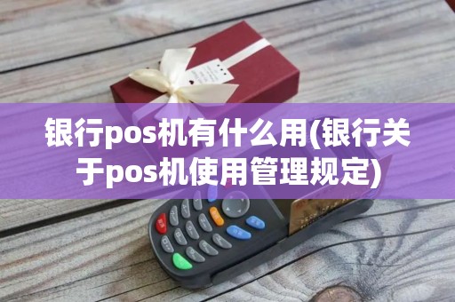 银行pos机有什么用(银行关于pos机使用管理规定)