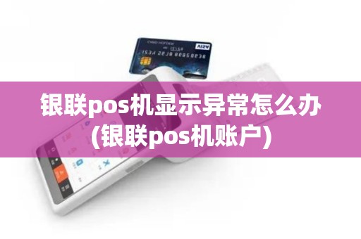 银联pos机显示异常怎么办(银联pos机账户)
