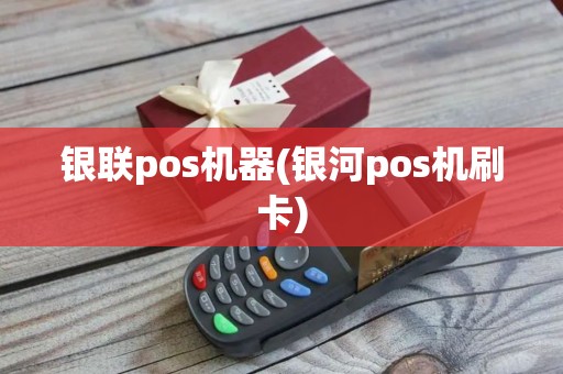 银联pos机器(银河pos机刷卡)