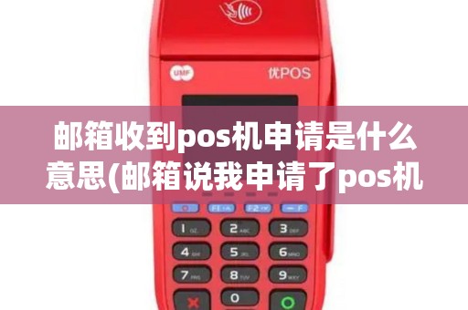 邮箱收到pos机申请是什么意思(邮箱说我申请了pos机)