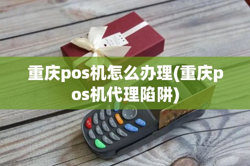 重庆pos机怎么办理(重庆pos机代理陷阱)