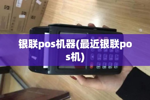 银联pos机器(最近银联pos机)