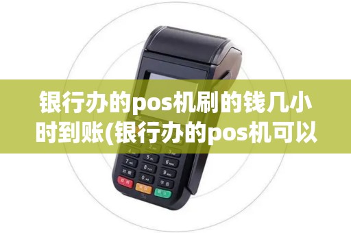 银行办的pos机刷的钱几小时到账(银行办的pos机可以刷多少)