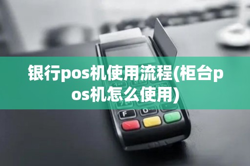 银行pos机使用流程(柜台pos机怎么使用)