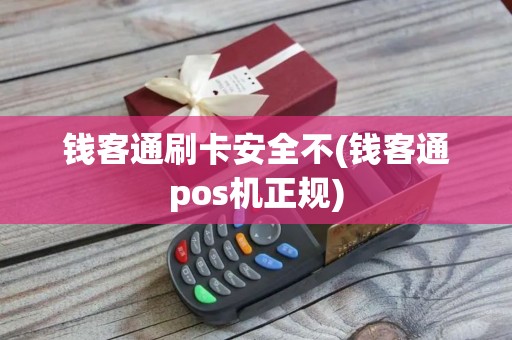 钱客通刷卡安全不(钱客通pos机正规)