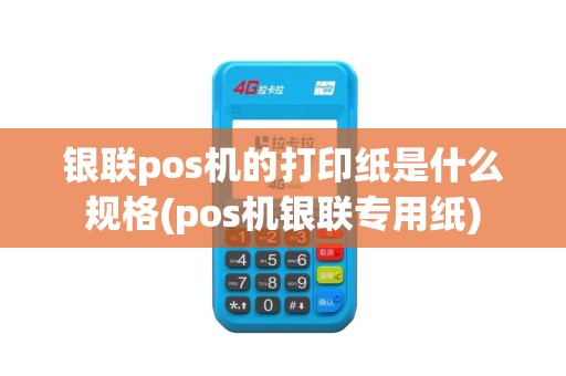 银联pos机的打印纸是什么规格(pos机银联专用纸)