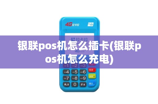 银联pos机怎么插卡(银联pos机怎么充电)