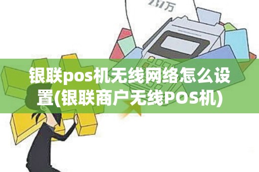 银联pos机无线网络怎么设置(银联商户无线POS机)
