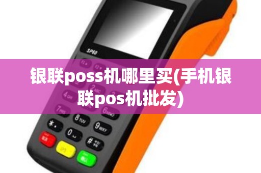银联poss机哪里买(手机银联pos机批发)