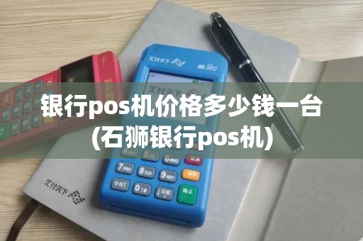 银行pos机价格多少钱一台(石狮银行pos机)