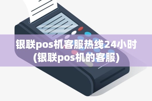 银联pos机客服热线24小时(银联pos机的客服)
