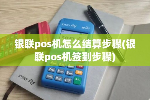 银联pos机怎么结算步骤(银联pos机签到步骤)