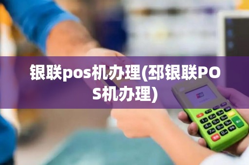 银联pos机办理(邳银联POS机办理)