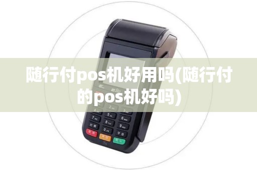 随行付pos机好用吗(随行付的pos机好吗)