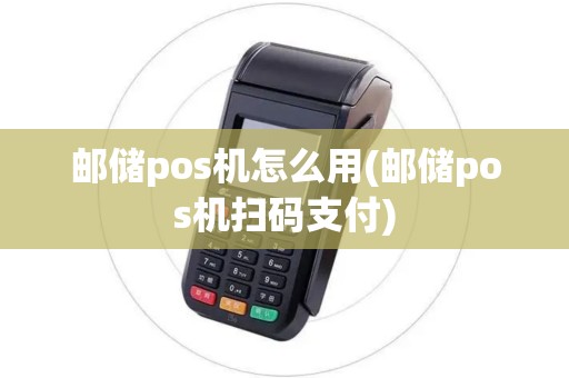 邮储pos机怎么用(邮储pos机扫码支付)