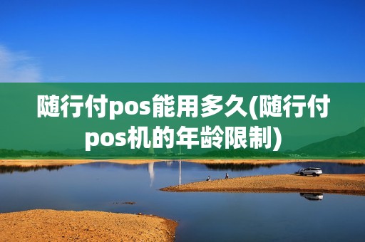 随行付pos能用多久(随行付pos机的年龄限制)